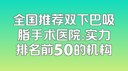 全国推荐双下巴吸脂手术医院：实力排名前50的机构