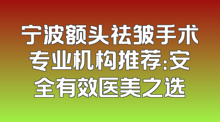 宁波额头祛皱手术专业机构推荐：安全有效医美之选