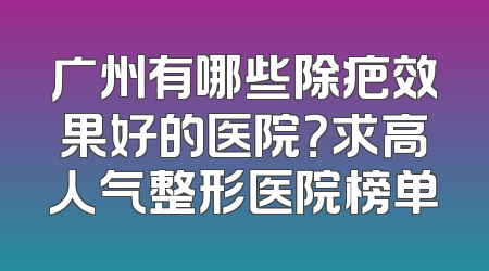 广州有哪些除疤效果好的医院？求高人气整形医院榜单