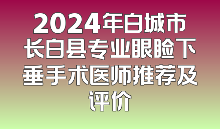2024年白城市长白县专业眼睑下垂手术医师推荐及评价