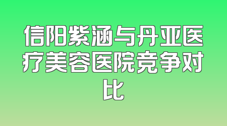 信阳紫涵与丹亚医疗美容医院竞争对比