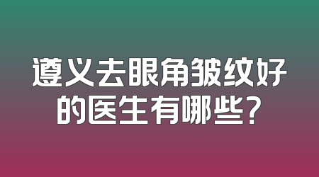 遵义去眼角皱纹好的医生有哪些？