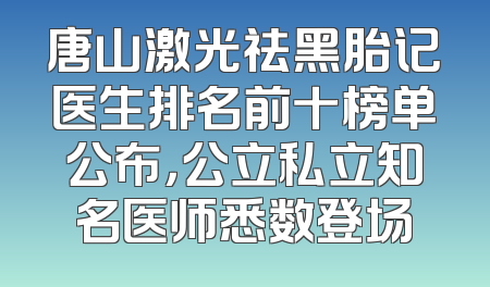 唐山激光祛黑胎记医生排名前十榜单公布，公立私立知名医师悉数登场