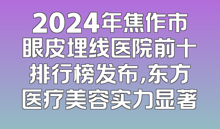 2024年焦作市眼皮埋线医院前十排行榜发布，东方医疗美容实力显著