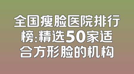 全国瘦脸医院排行榜：精选50家适合方形脸的机构