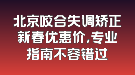 北京咬合失调矫正新春优惠价，专业指南不容错过