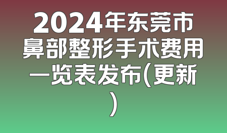 2024年东莞市鼻部整形手术费用一览表发布（更新）