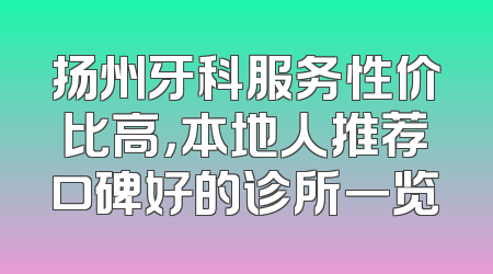 扬州牙科服务性价比高，本地人推荐口碑好的诊所一览