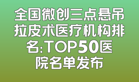 全国微创三点悬吊拉皮术医疗机构排名：TOP50医院名单发布