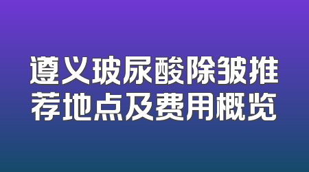 遵义玻尿酸除皱推荐地点及费用概览