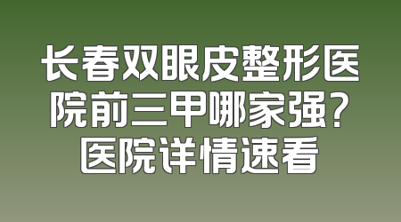 长春双眼皮整形医院前三甲哪家强？医院详情速看