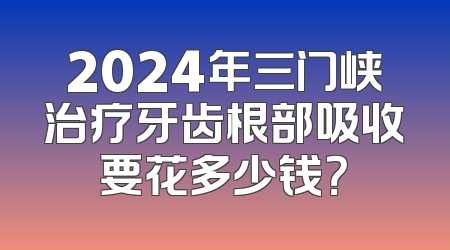 2024年三门峡治疗牙齿根部吸收要花多少钱？