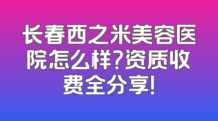 长春西之米美容医院怎么样？资质收费全分享！