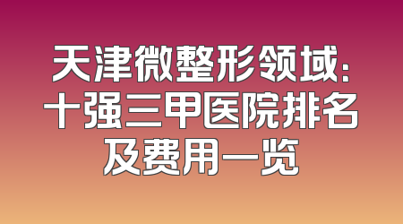 天津微整形领域：十强三甲医院排名及费用一览