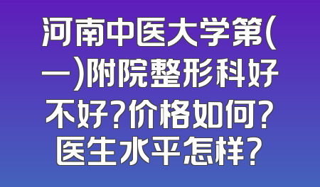 河南中医大学第（一）附院整形科好不好？价格如何？医生水平怎样？