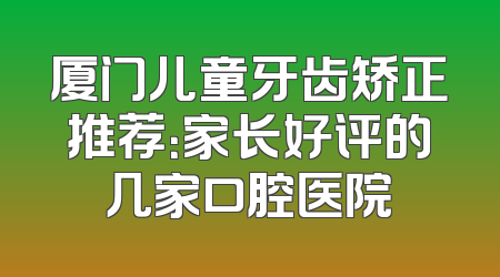 厦门儿童牙齿矫正推荐：家长好评的几家口腔医院