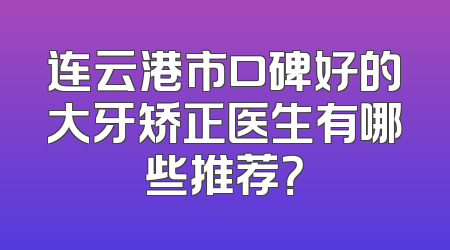 连云港市口碑好的大牙矫正医生有哪些推荐？