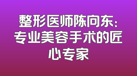 整形医师陈向东：专业美容手术的匠心专家