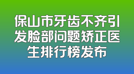 保山市牙齿不齐引发脸部问题矫正医生排行榜发布