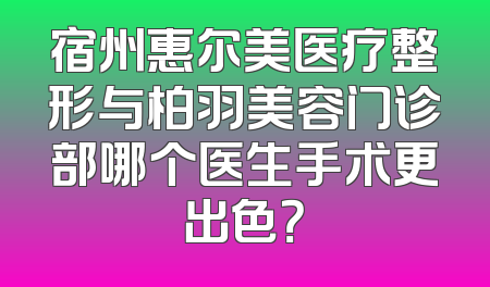 宿州惠尔美医疗整形与柏羽美容门诊部哪个医生手术更出色？