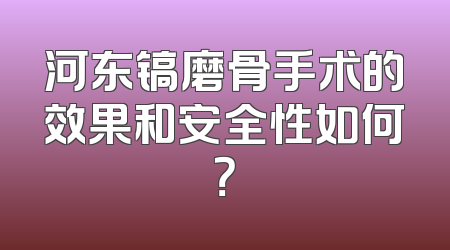河东镐磨骨手术的效果和安全性如何？