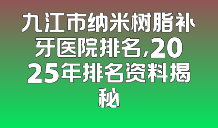 九江市纳米树脂补牙医院排名，2025年排名资料揭秘