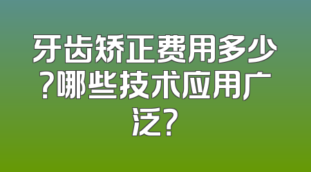 牙齿矫正费用多少？哪些技术应用广泛？