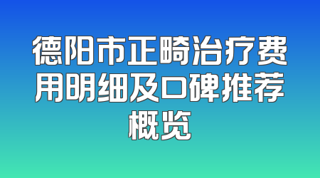 德阳市正畸治疗费用明细及口碑推荐概览
