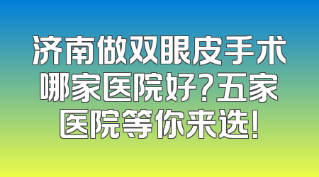 济南做双眼皮手术哪家医院好？五家医院等你来选！