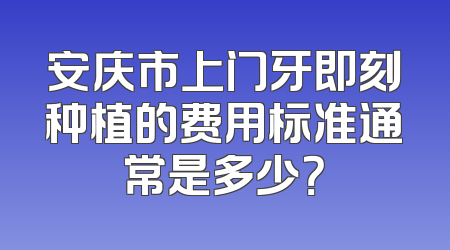 安庆市上门牙即刻种植的费用标准通常是多少？