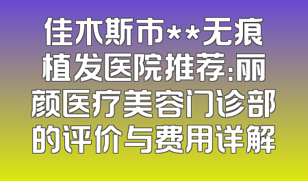 佳木斯市**无痕植发医院推荐：丽颜医疗美容门诊部的评价与费用详解