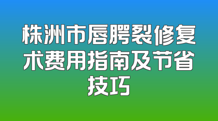 株洲市唇腭裂修复术费用指南及节省技巧