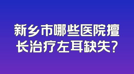 新乡市哪些医院擅长治疗左耳缺失？