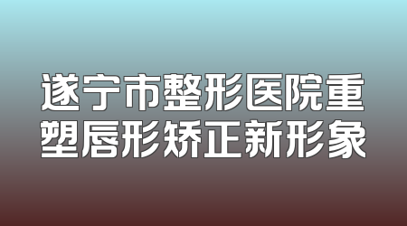 遂宁市整形医院重塑唇形矫正新形象