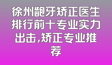 徐州龅牙矫正医生排行前十专业实力出击，矫正专业推荐