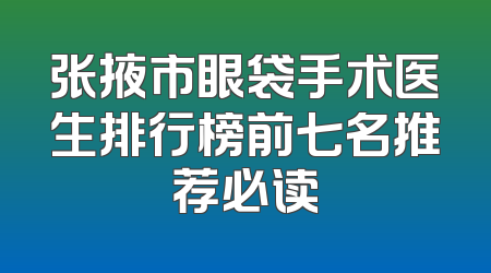 张掖市眼袋手术医生排行榜前七名推荐必读