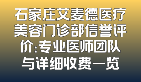 石家庄艾麦德医疗美容门诊部信誉评价：专业医师团队与详细收费一览