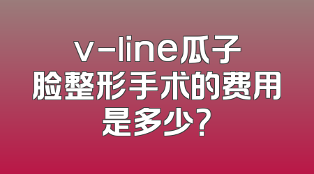 v-line瓜子脸整形手术的费用是多少？