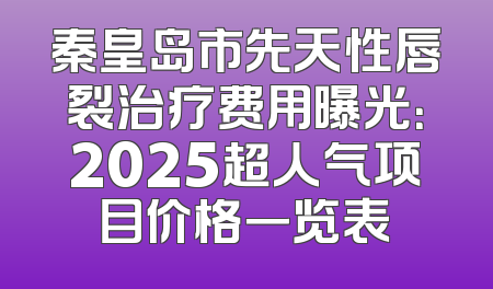 秦皇岛市先天性唇裂治疗费用曝光：2025超人气项目价格一览表