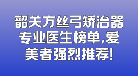 韶关方丝弓矫治器专业医生榜单，爱美者强烈推荐！