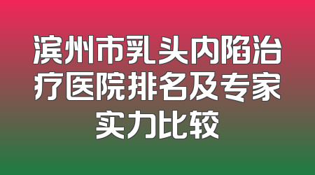 滨州市乳头内陷治疗医院排名及专家实力比较