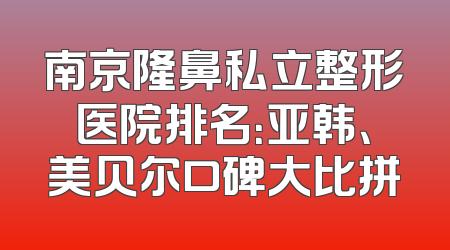 南京隆鼻私立整形医院排名：亚韩、美贝尔口碑大比拼