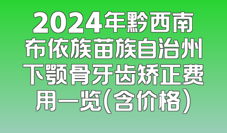 2024年黔西南布依族苗族自治州下颚骨牙齿矫正费用一览（含价格）