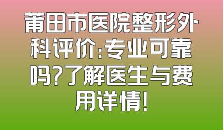 莆田市医院整形外科评价：专业可靠吗？了解医生与费用详情！