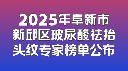 2025年阜新市新邱区玻尿酸祛抬头纹专家榜单公布
