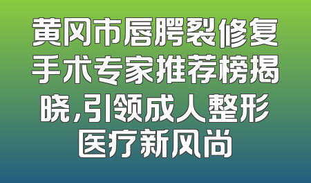 黄冈市唇腭裂修复手术专家推荐榜揭晓，引领成人整形医疗新风尚
