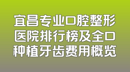 宜昌专业口腔整形医院排行榜及全口种植牙齿费用概览