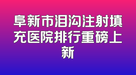 阜新市泪沟注射填充医院排行重磅上新