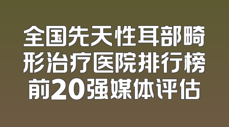 全国先天性耳部畸形治疗医院排行榜前20强媒体评估