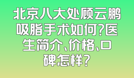 北京八大处顾云鹏吸脂手术如何？医生简介、价格、口碑怎样？